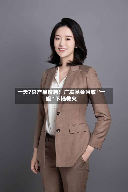 一天7只产品增聘！广发基金固收“一姐”下场救火-第2张图片