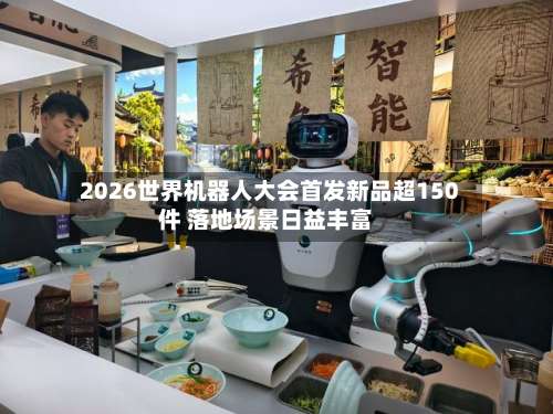 2026世界机器人大会首发新品超150件 落地场景日益丰富-第2张图片