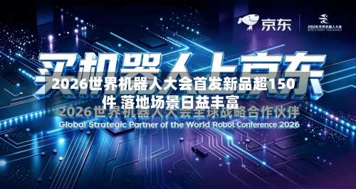 2026世界机器人大会首发新品超150件 落地场景日益丰富