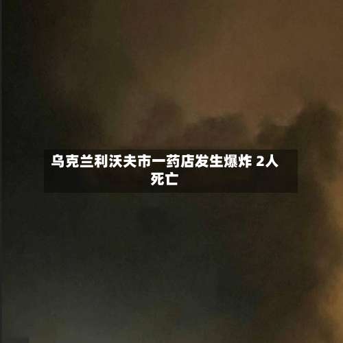乌克兰利沃夫市一药店发生爆炸 2人死亡-第2张图片