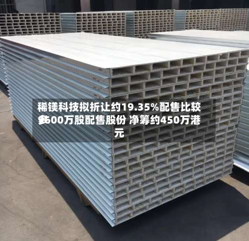 稀镁科技拟折让约19.35%配售比较多9600万股配售股份 净筹约450万港元-第1张图片