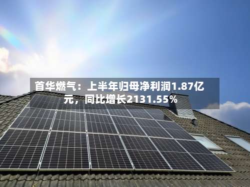 首华燃气：上半年归母净利润1.87亿元	，同比增长2131.55%-第1张图片