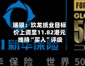 瑞银：玖龙纸业目标价上调至11.82港元 维持“买入”评级-第2张图片