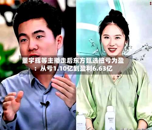 董宇辉等主播走后东方甄选扭亏为盈：从亏1.10亿到盈利6.63亿