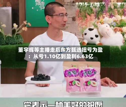 董宇辉等主播走后东方甄选扭亏为盈：从亏1.10亿到盈利6.63亿-第2张图片