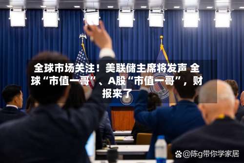 全球市场关注！美联储主席将发声 全球“市值一哥”、A股“市值一哥”，财报来了-第2张图片