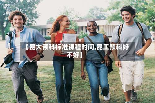 【昆大预科标准课程时间,昆工预科好不好】-第2张图片