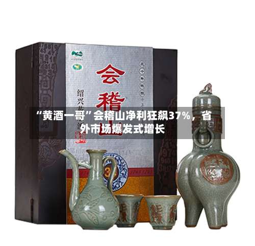 “黄酒一哥”会稽山净利狂飙37%	，省外市场爆发式增长-第2张图片