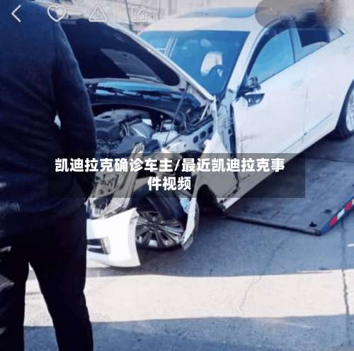 凯迪拉克确诊车主/最近凯迪拉克事件视频-第3张图片