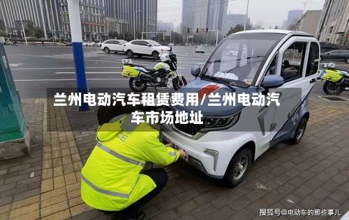 兰州电动汽车租赁费用/兰州电动汽车市场地址-第3张图片