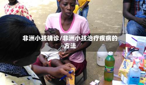 非洲小孩确诊/非洲小孩治疗疾病的方法
