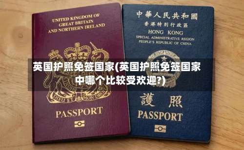 英国护照免签国家(英国护照免签国家中哪个比较受欢迎?)