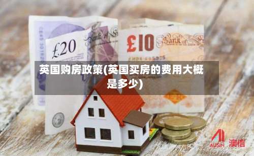 英国购房政策(英国买房的费用大概是多少)