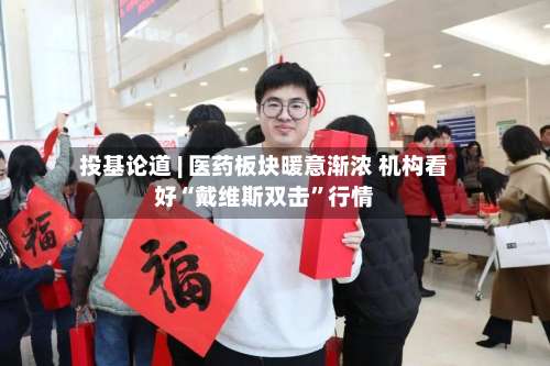 投基论道 | 医药板块暖意渐浓 机构看好“戴维斯双击”行情-第2张图片