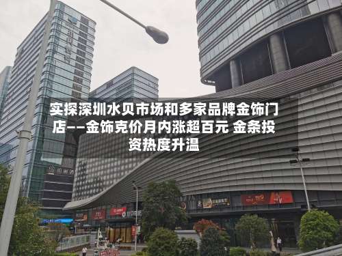 实探深圳水贝市场和多家品牌金饰门店——金饰克价月内涨超百元 金条投资热度升温