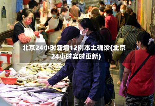 北京24小时新增12例本土确诊(北京24小时实时更新)