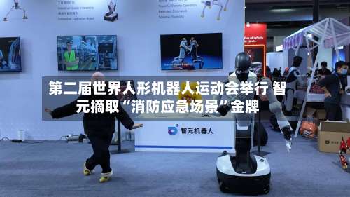 第二届世界人形机器人运动会举行 智元摘取“消防应急场景	”金牌-第2张图片