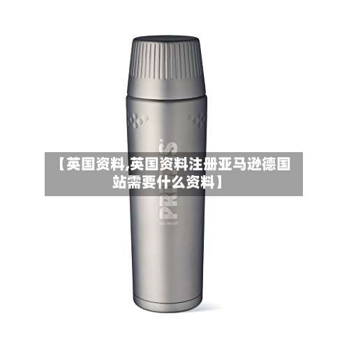 【英国资料,英国资料注册亚马逊德国站需要什么资料】-第2张图片