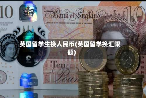 英国留学生换人民币(英国留学换汇限额)-第2张图片
