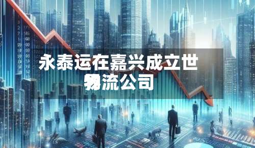 永泰运在嘉兴成立世界物流公司-第3张图片