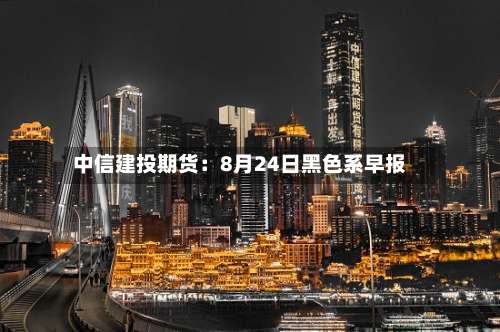 中信建投期货：8月24日黑色系早报-第2张图片