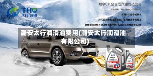 潞安太行润滑油费用(潞安太行润滑油有限公司)-第2张图片