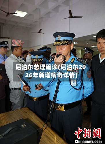 尼泊尔总理确诊(尼泊尔2026年新增病毒详情)