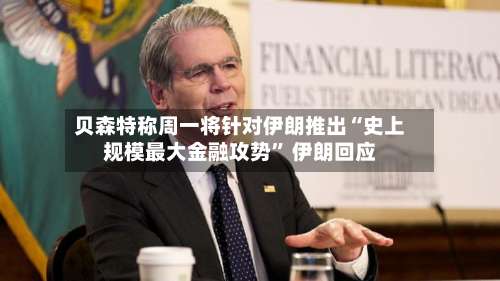 贝森特称周一将针对伊朗推出“史上规模最大金融攻势” 伊朗回应-第2张图片