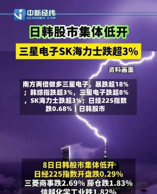 南方两倍做多三星电子，暴跌超18%；韩综指跌超3%	，三星电子跌超8%，SK海力士跌超3%；日经225指数跌0.68%｜日韩股市-第3张图片
