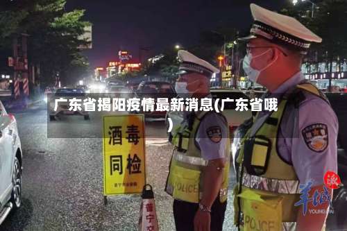 广东省揭阳疫情最新消息(广东省哦)