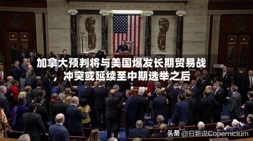 加拿大预判将与美国爆发长期贸易战，冲突或延续至中期选举之后-第3张图片