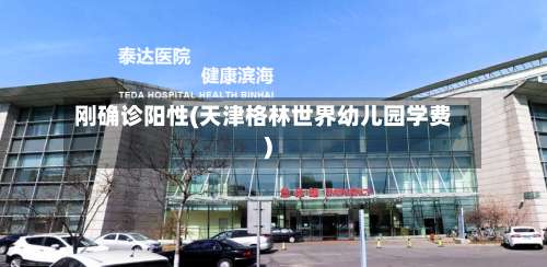 刚确诊阳性(天津格林世界幼儿园学费)