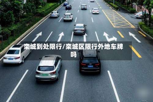 栾城到处限行/栾城区限行外地车牌吗-第2张图片