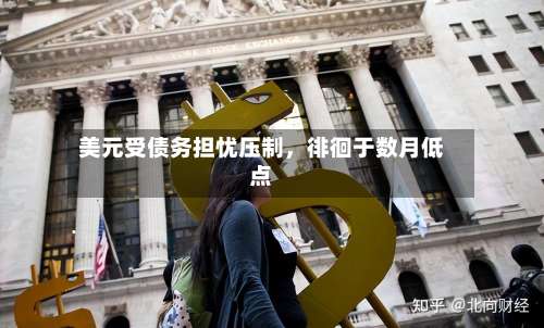 美元受债务担忧压制，徘徊于数月低点-第2张图片