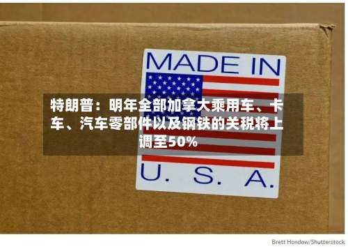 特朗普：明年全部加拿大乘用车、卡车、汽车零部件以及钢铁的关税将上调至50%-第1张图片