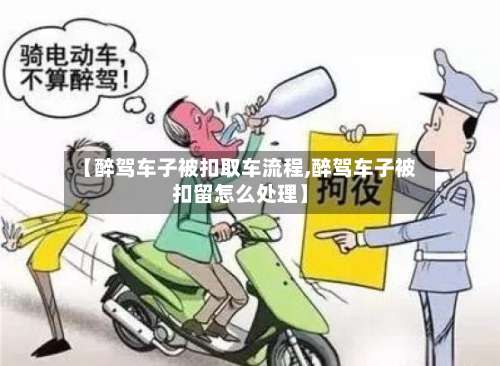 【醉驾车子被扣取车流程,醉驾车子被扣留怎么处理】-第2张图片