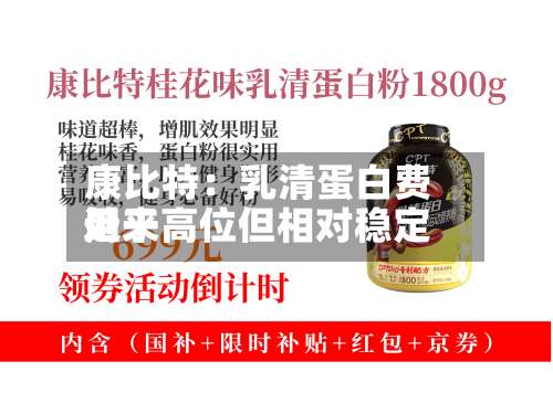 康比特：乳清蛋白费用近来处于高位但相对稳定-第3张图片