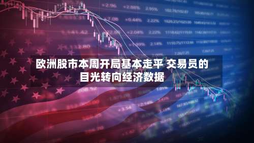 欧洲股市本周开局基本走平 交易员的目光转向经济数据