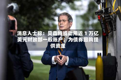 消息人士称：贝森特或动用近 1 万亿美元财政部一般账户，为债券回购提供资金
