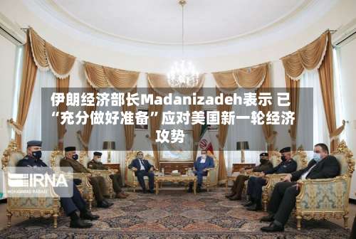 伊朗经济部长Madanizadeh表示 已“充分做好准备”应对美国新一轮经济攻势