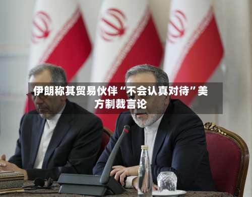 伊朗称其贸易伙伴“不会认真对待”美方制裁言论-第2张图片