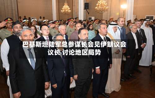 巴基斯坦陆军总参谋长会见伊朗议会议长 讨论地区局势-第2张图片