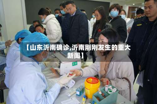 【山东沂南确诊,沂南刚刚发生的重大新闻】-第2张图片