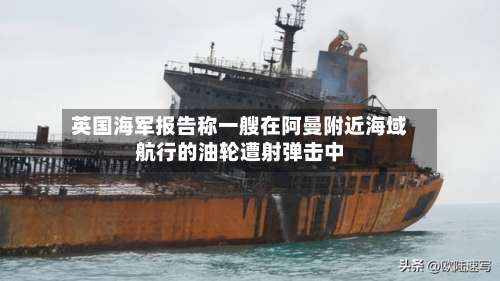 英国海军报告称一艘在阿曼附近海域航行的油轮遭射弹击中