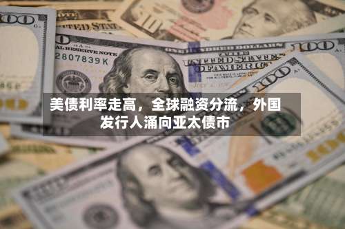 美债利率走高，全球融资分流，外国发行人涌向亚太债市-第2张图片