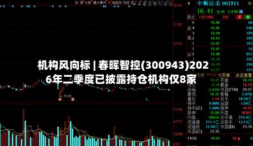 机构风向标 | 春晖智控(300943)2026年二季度已披露持仓机构仅8家
