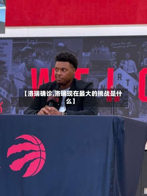 【洛瑞确诊,洛瑞现在最大的挑战是什么】-第2张图片