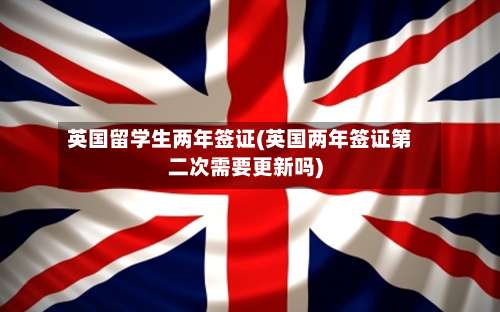 英国留学生两年签证(英国两年签证第二次需要更新吗)-第2张图片