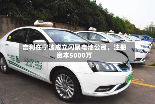 吉利在宁波成立闪聚电池公司	，注册资本5000万-第2张图片
