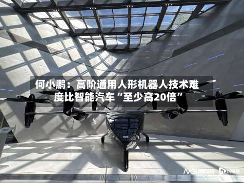 何小鹏：高阶通用人形机器人技术难度比智能汽车“至少高20倍	”-第2张图片